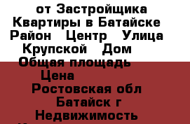 от Застройщика Квартиры в Батайске › Район ­ Центр › Улица ­ Крупской › Дом ­ 1 › Общая площадь ­ 44 › Цена ­ 2 224 620 - Ростовская обл., Батайск г. Недвижимость » Квартиры продажа   